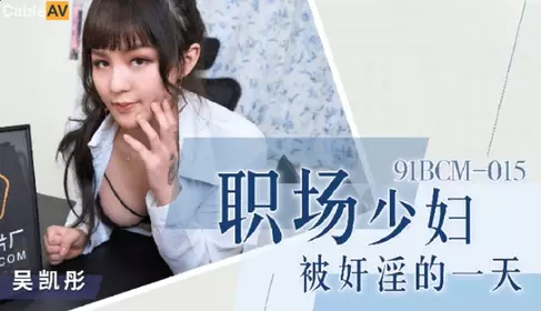 91制片厂.91BCM-015.吴凯彤.职场少妇被奸淫的一天