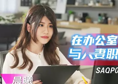SA国际传媒.SAQP020.晨曦.在办公室与人妻职员偷情