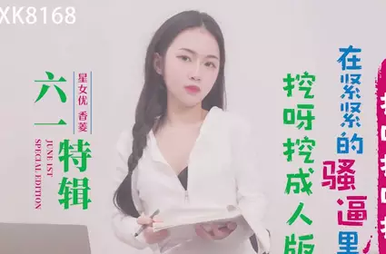 星空无限传媒.XK8168.香菱.六一特辑.挖呀挖成人版.在紧紧的骚逼里面插呀插呀插
